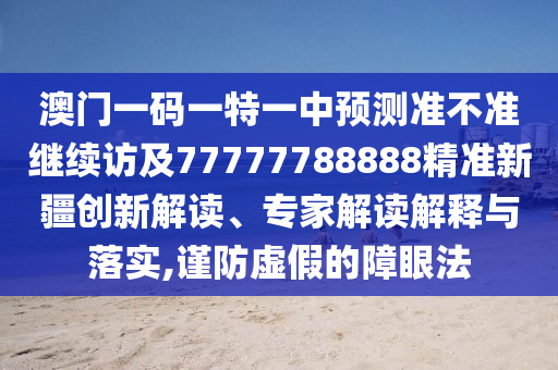 澳門一碼一特一中預測準不準繼續訪及77777788888精準新疆創新解讀、專家解讀解釋與落實,謹防虛假的障眼法